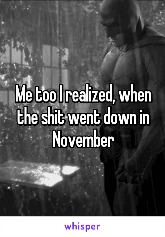 Me too I realized, when the shit went down in November