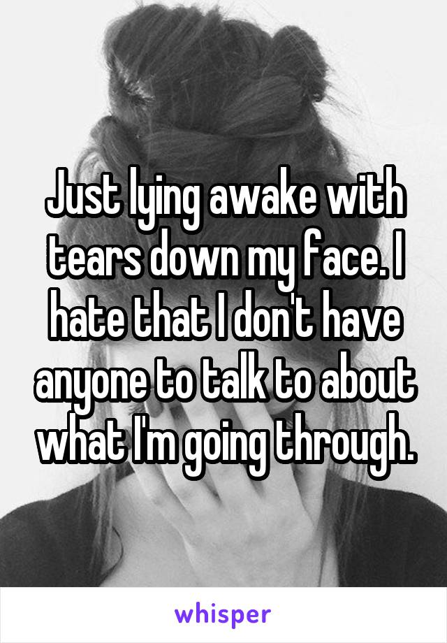 Just lying awake with tears down my face. I hate that I don't have anyone to talk to about what I'm going through.