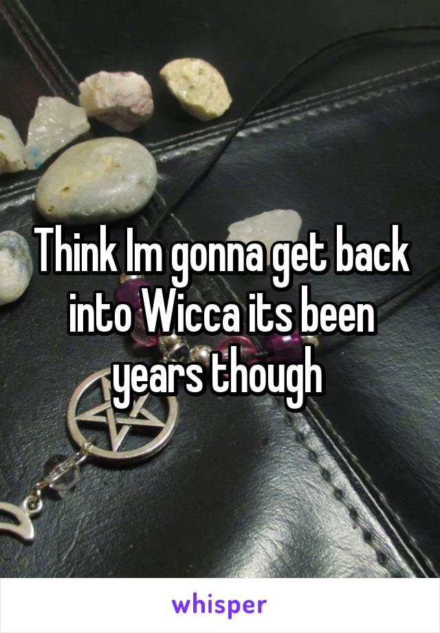 Think Im gonna get back into Wicca its been years though 