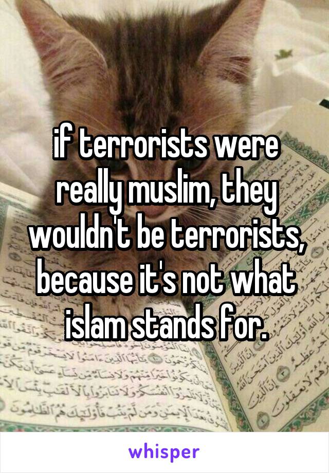 if terrorists were really muslim, they wouldn't be terrorists, because it's not what islam stands for.