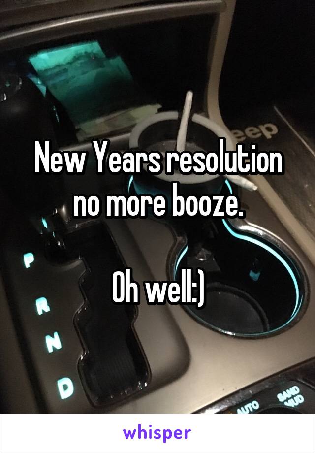 New Years resolution no more booze.

Oh well:)