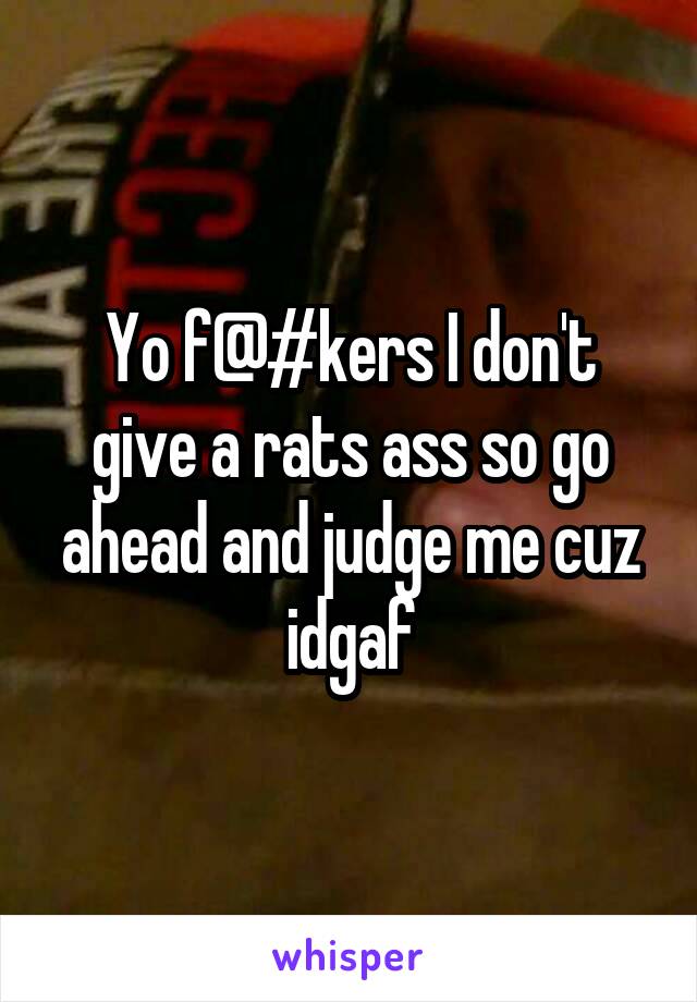 Yo f@#kers I don't give a rats ass so go ahead and judge me cuz idgaf