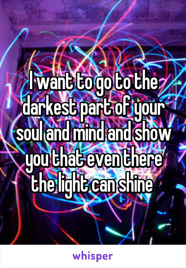 I want to go to the darkest part of your soul and mind and show you that even there the light can shine 