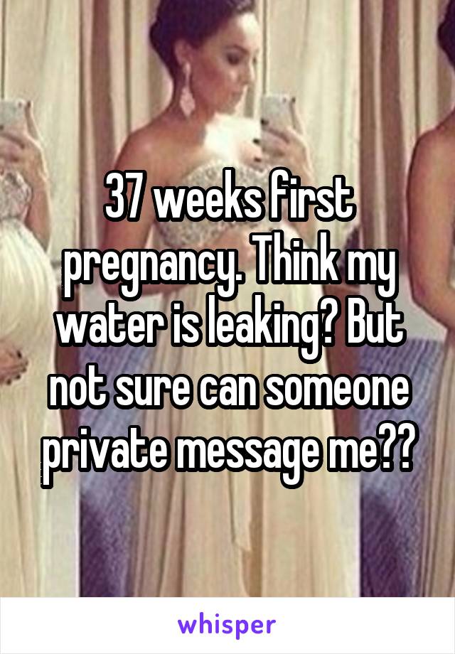 37 weeks first pregnancy. Think my water is leaking? But not sure can someone private message me??