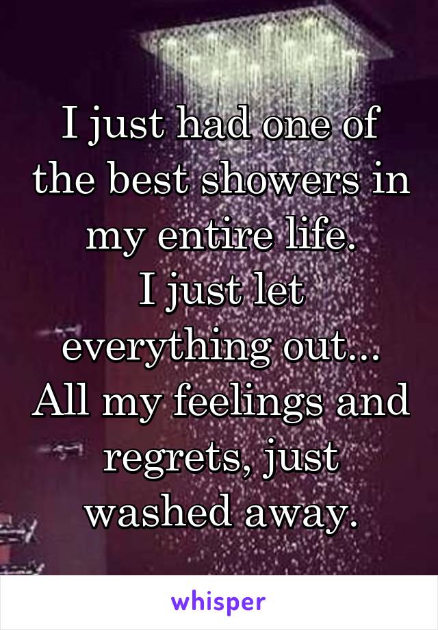 I just had one of the best showers in my entire life.
I just let everything out... All my feelings and regrets, just washed away.