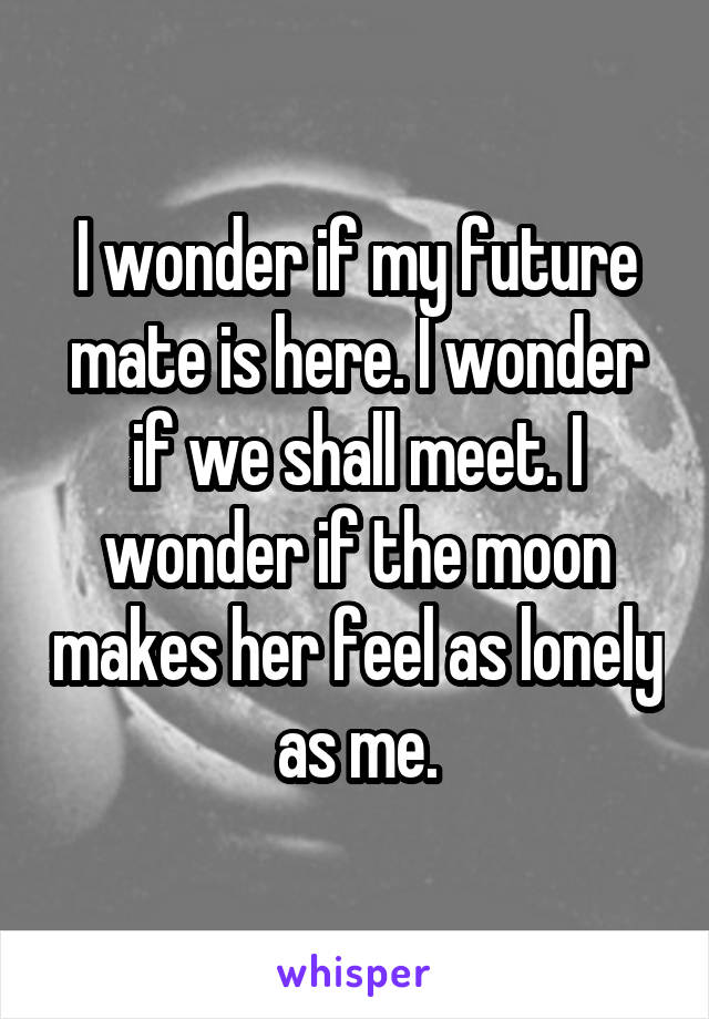 I wonder if my future mate is here. I wonder if we shall meet. I wonder if the moon makes her feel as lonely as me.