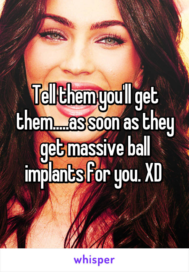 Tell them you'll get them.....as soon as they get massive ball implants for you. XD 