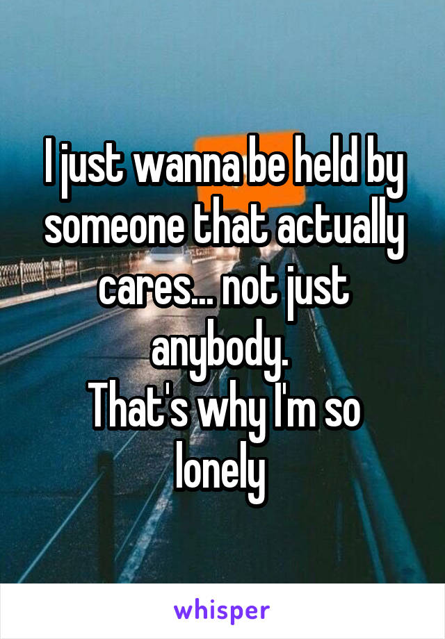 I just wanna be held by someone that actually cares... not just anybody. 
That's why I'm so lonely 