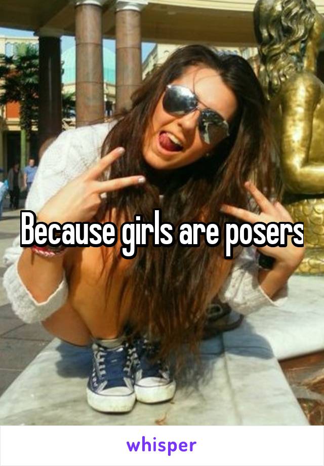 Because girls are posers