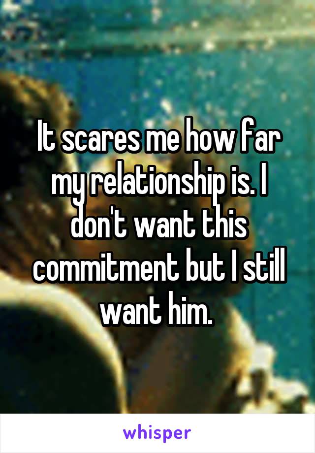 It scares me how far my relationship is. I don't want this commitment but I still want him. 