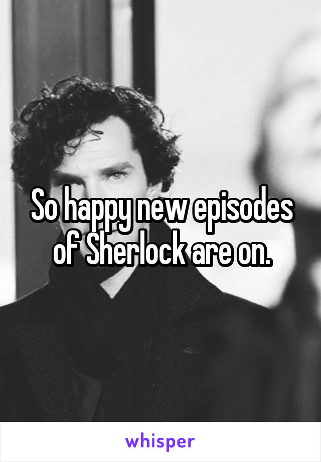 So happy new episodes of Sherlock are on.