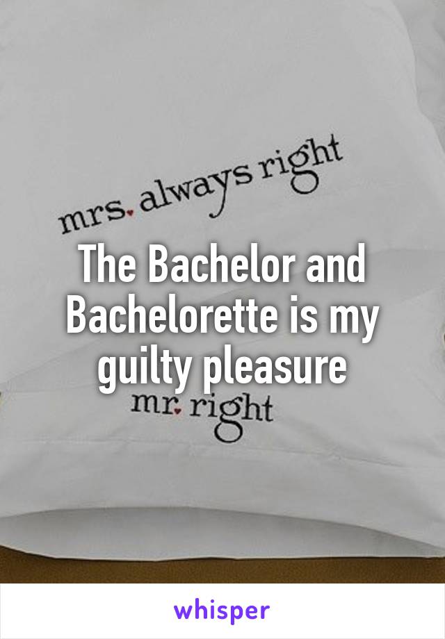 The Bachelor and Bachelorette is my guilty pleasure