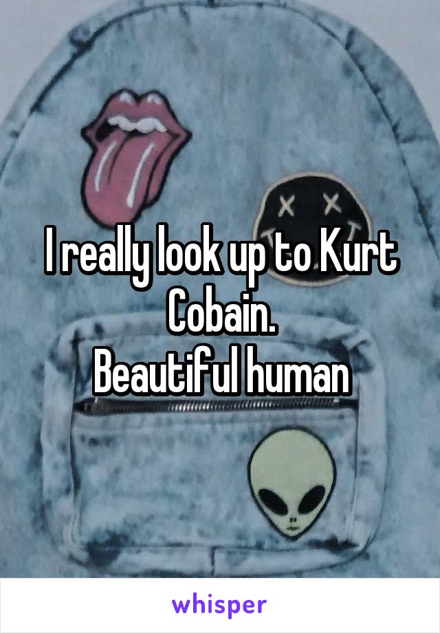 I really look up to Kurt Cobain.
Beautiful human