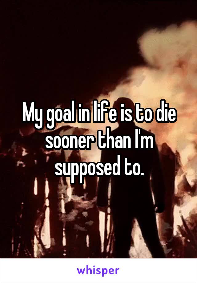 My goal in life is to die sooner than I'm supposed to.