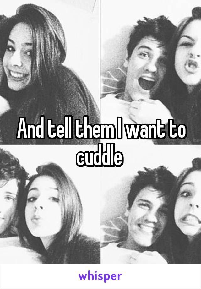 And tell them I want to cuddle 