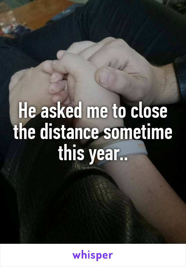 He asked me to close the distance sometime this year..