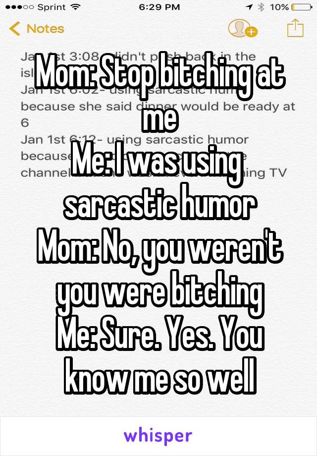 Mom: Stop bitching at me
Me: I was using 
sarcastic humor
Mom: No, you weren't you were bitching
Me: Sure. Yes. You know me so well