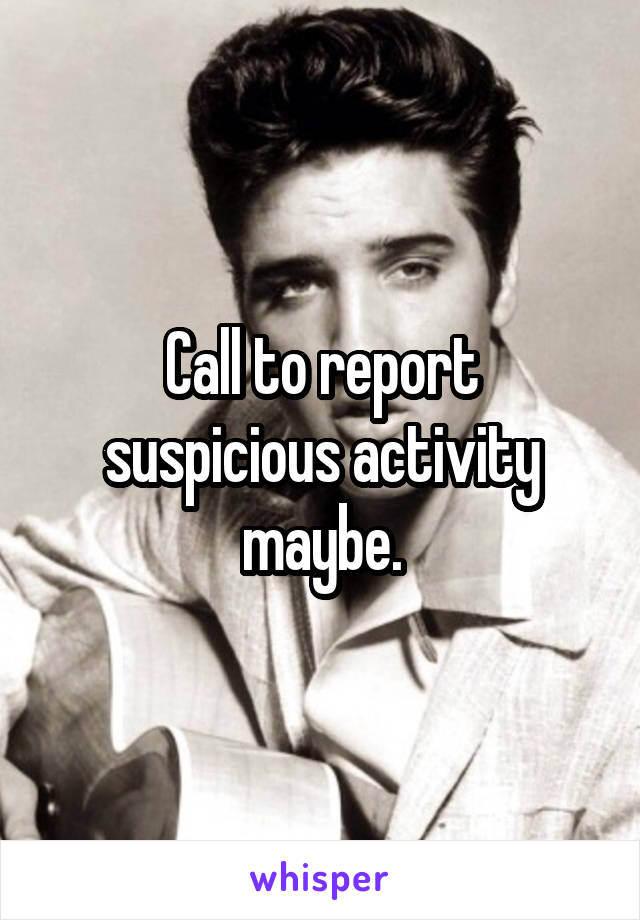 Call to report suspicious activity maybe.