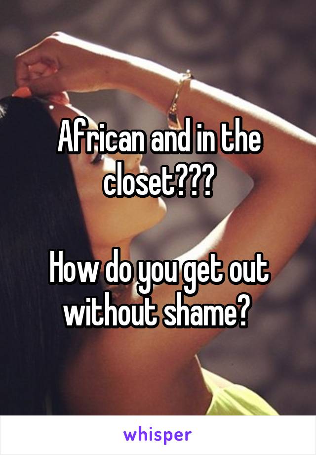 African and in the closet???

How do you get out without shame? 