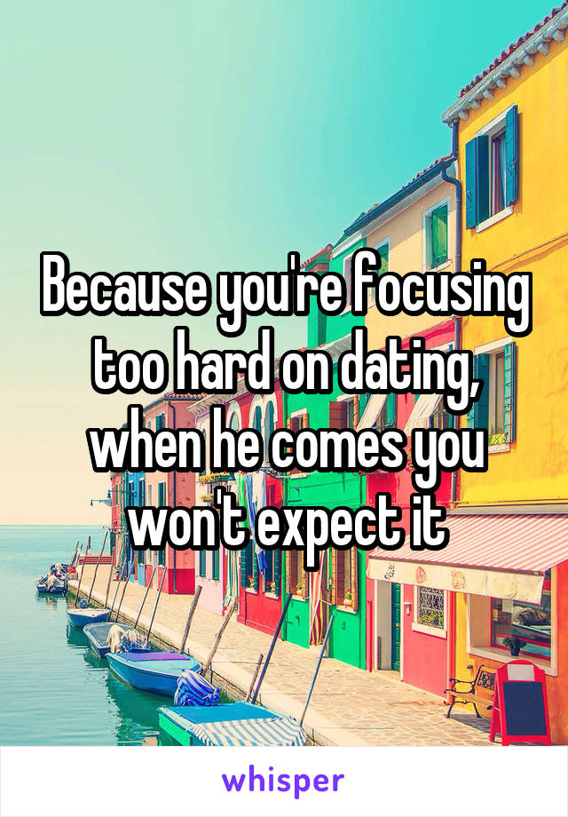 Because you're focusing too hard on dating, when he comes you won't expect it