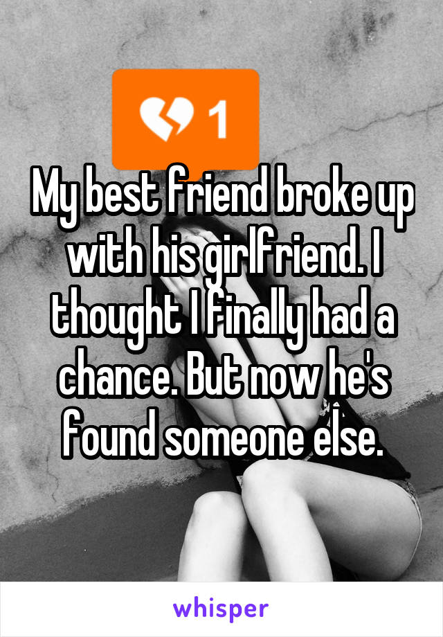 My best friend broke up with his girlfriend. I thought I finally had a chance. But now he's found someone else.