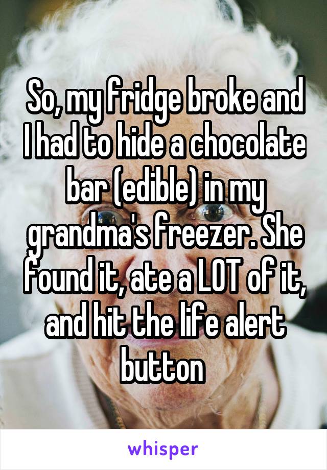 So, my fridge broke and I had to hide a chocolate bar (edible) in my grandma's freezer. She found it, ate a LOT of it, and hit the life alert button 