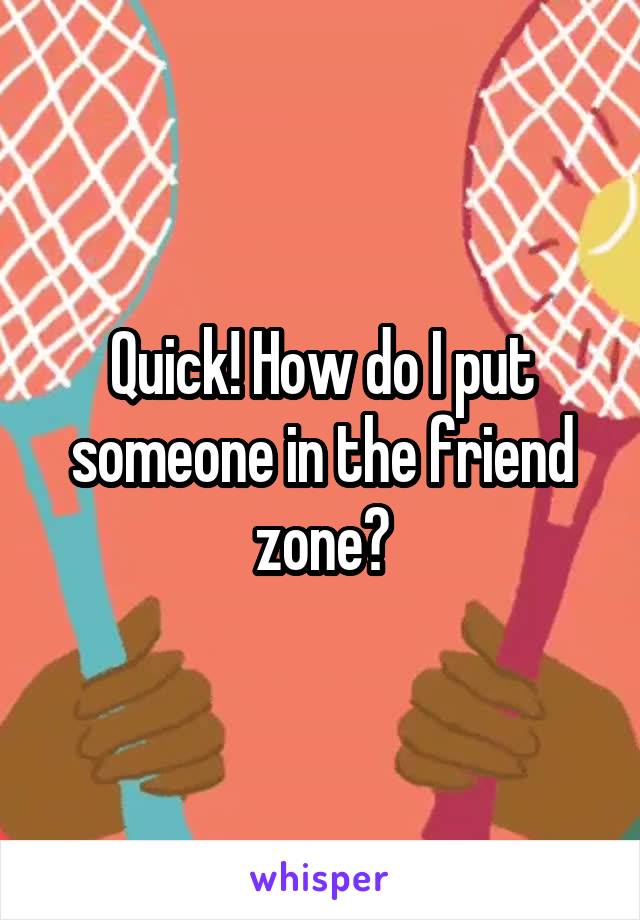 Quick! How do I put someone in the friend zone?