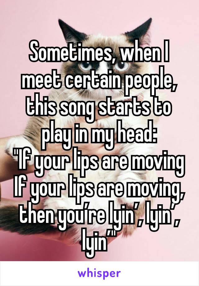 
Sometimes, when I meet certain people, this song starts to play in my head:
"If your lips are moving
If your lips are moving, then you’re lyin’, lyin’, lyin’"