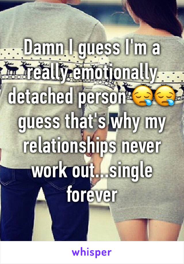 Damn I guess I'm a really emotionally detached person 😪😪 guess that's why my relationships never work out...single forever 