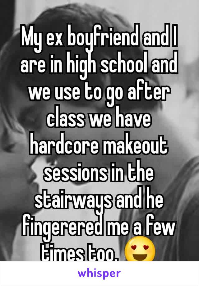 My ex boyfriend and I are in high school and we use to go after class we have hardcore makeout sessions in the stairways and he fingerered me a few times too. 😍