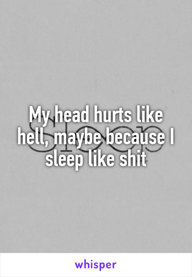 My head hurts like hell, maybe because I sleep like shit