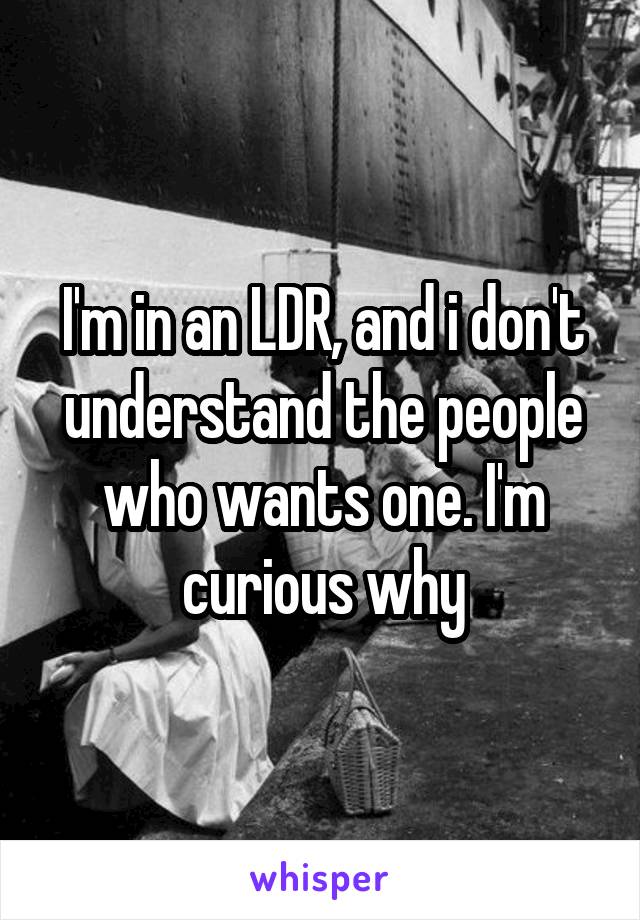 I'm in an LDR, and i don't understand the people who wants one. I'm curious why