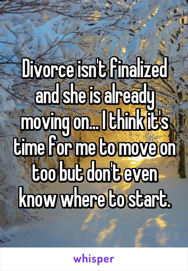 Divorce isn't finalized and she is already moving on... I think it's time for me to move on too but don't even know where to start.