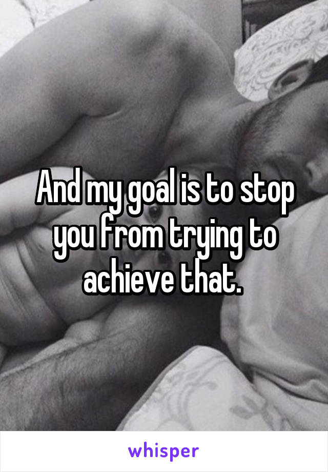 And my goal is to stop you from trying to achieve that. 