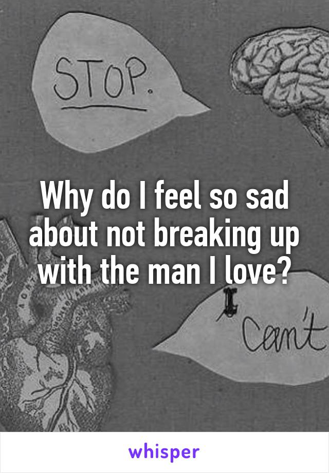 Why do I feel so sad about not breaking up with the man I love?