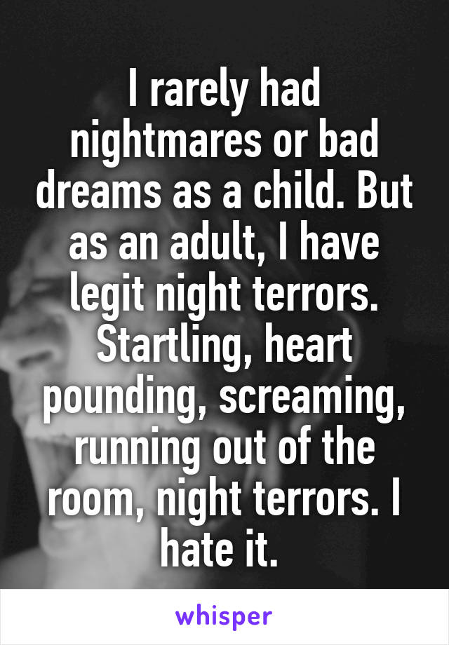 I rarely had nightmares or bad dreams as a child. But as an adult, I have legit night terrors. Startling, heart pounding, screaming, running out of the room, night terrors. I hate it. 