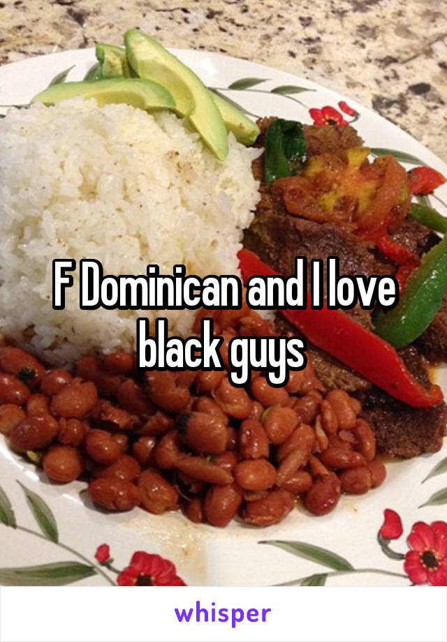 F Dominican and I love black guys 