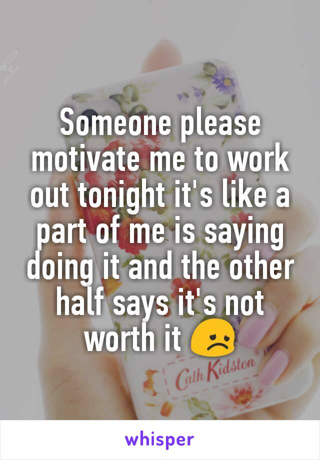 Someone please motivate me to work out tonight it's like a part of me is saying doing it and the other half says it's not worth it 😞