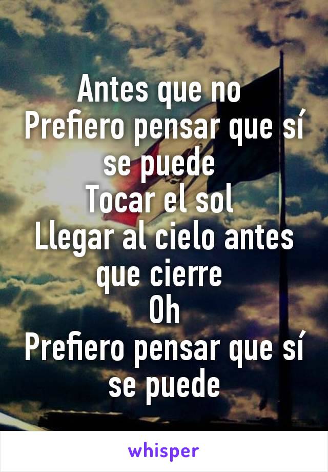 Antes que no 
Prefiero pensar que sí se puede 
Tocar el sol 
Llegar al cielo antes que cierre 
Oh
Prefiero pensar que sí se puede