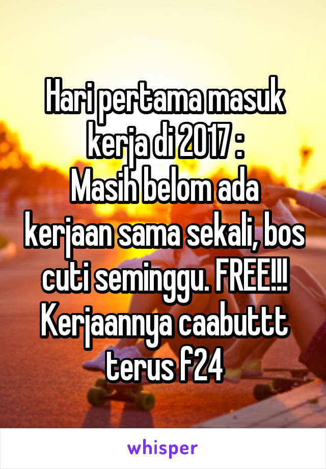 Hari pertama masuk kerja di 2017 :
Masih belom ada kerjaan sama sekali, bos cuti seminggu. FREE!!!
Kerjaannya caabuttt terus f24