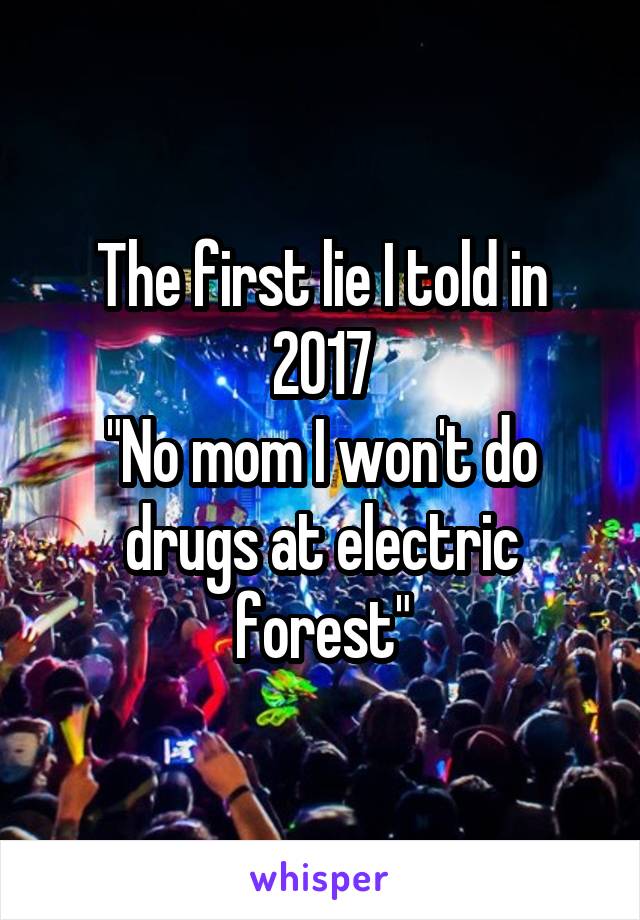 The first lie I told in 2017
"No mom I won't do drugs at electric forest"