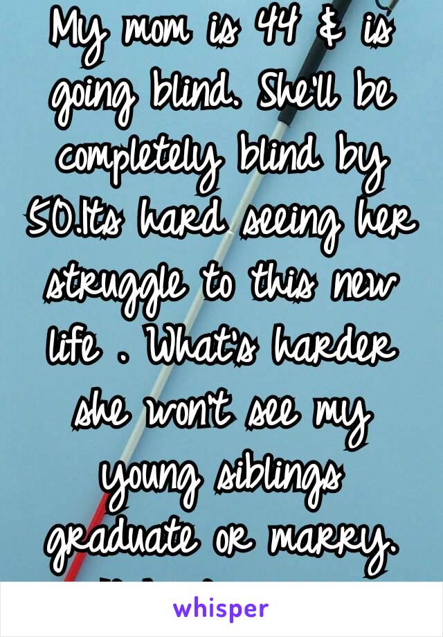 My mom is 44 & is going blind. She'll be completely blind by 50.Its hard seeing her struggle to this new life . What's harder she won't see my young siblings graduate or marry. It hurts.💔💔