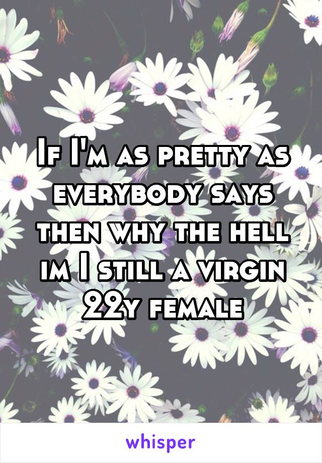 If I'm as pretty as everybody says then why the hell im I still a virgin 22y female