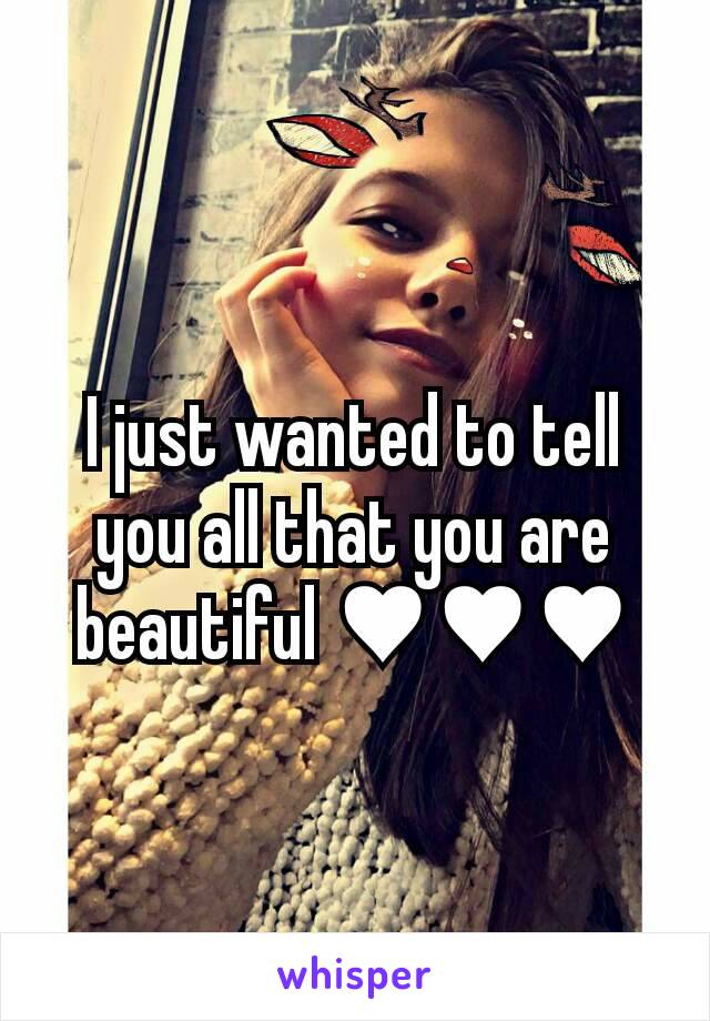 I just wanted to tell you all that you are beautiful ♥♥♥