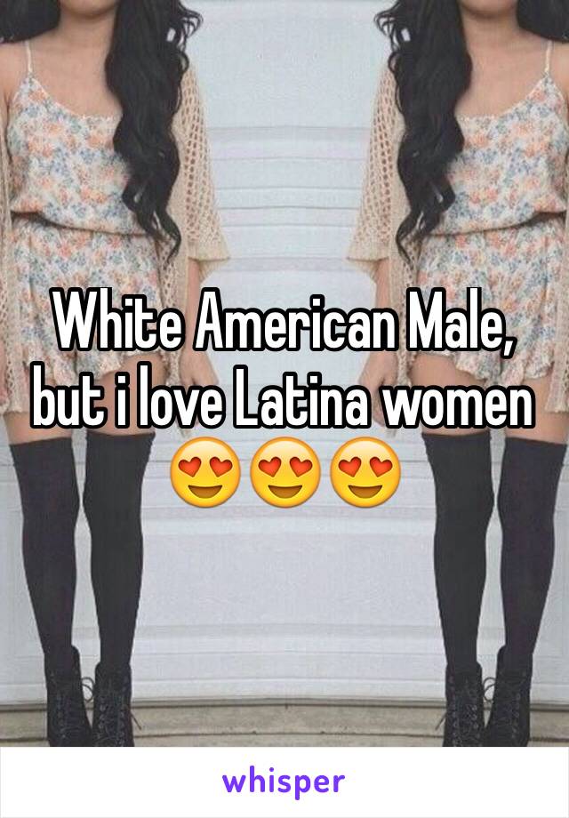 White American Male, but i love Latina women 😍😍😍