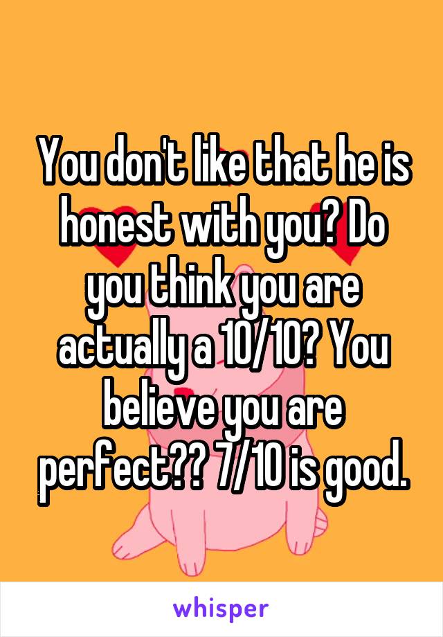 You don't like that he is honest with you? Do you think you are actually a 10/10? You believe you are perfect?? 7/10 is good.