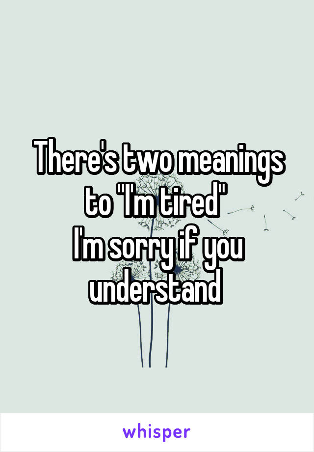 There's two meanings to "I'm tired" 
I'm sorry if you understand 