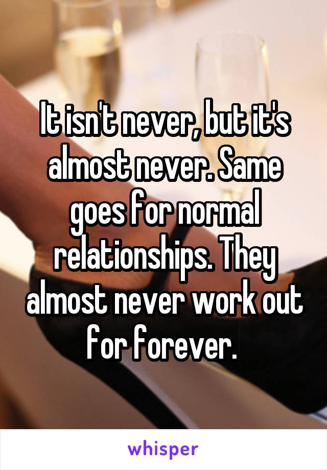 It isn't never, but it's almost never. Same goes for normal relationships. They almost never work out for forever. 