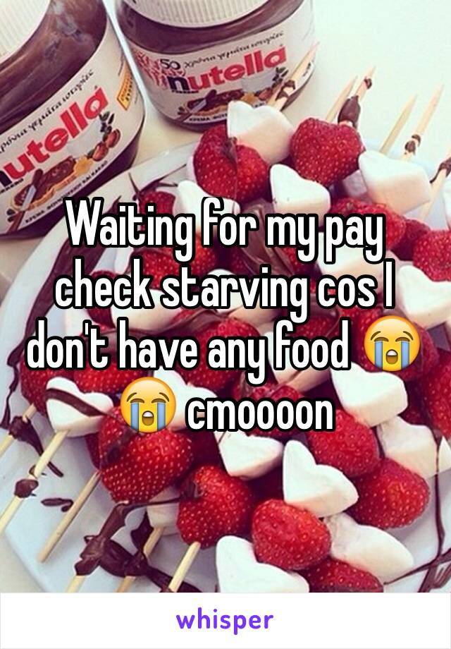 Waiting for my pay check starving cos I don't have any food 😭😭 cmoooon