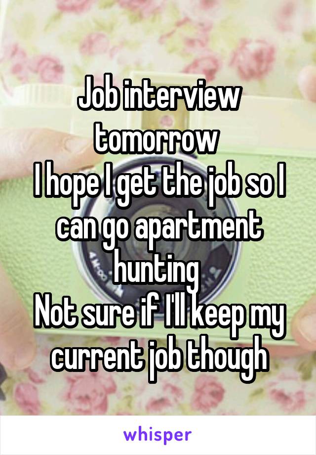 Job interview tomorrow 
I hope I get the job so I can go apartment hunting 
Not sure if I'll keep my current job though